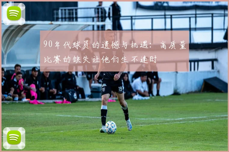 90年代球员的遗憾与机遇：高质量比赛的缺失让他们生不逢时