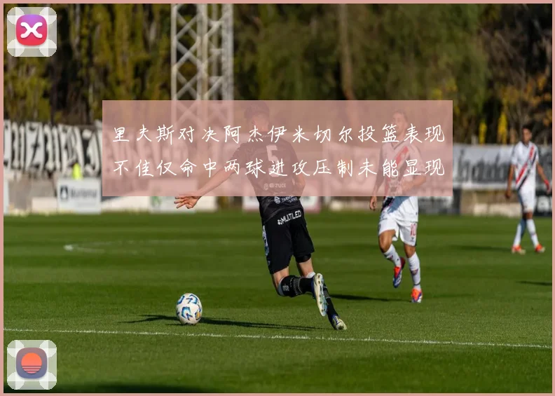 里夫斯对决阿杰伊米切尔投篮表现不佳仅命中两球进攻压制未能显现