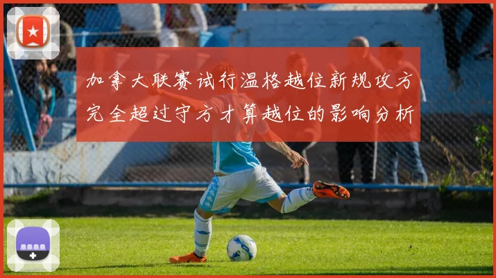 加拿大联赛试行温格越位新规攻方完全超过守方才算越位的影响分析