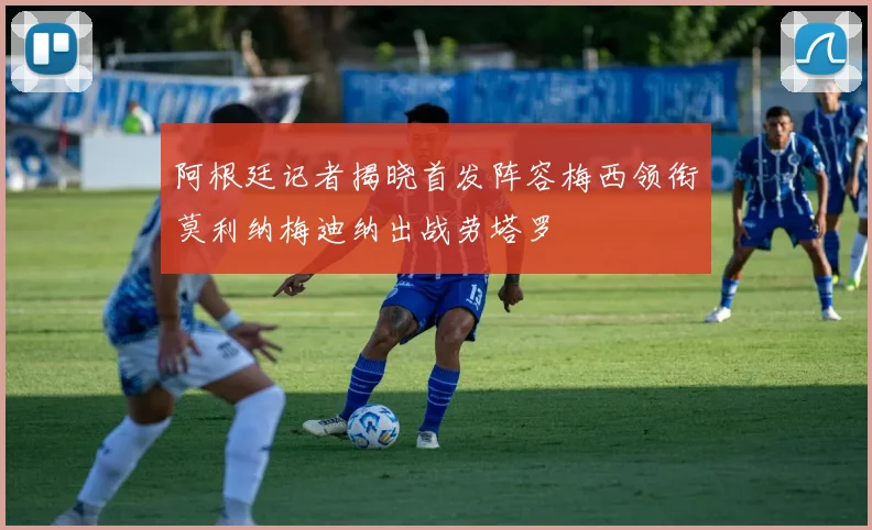 阿根廷记者揭晓首发阵容梅西领衔莫利纳梅迪纳出战劳塔罗