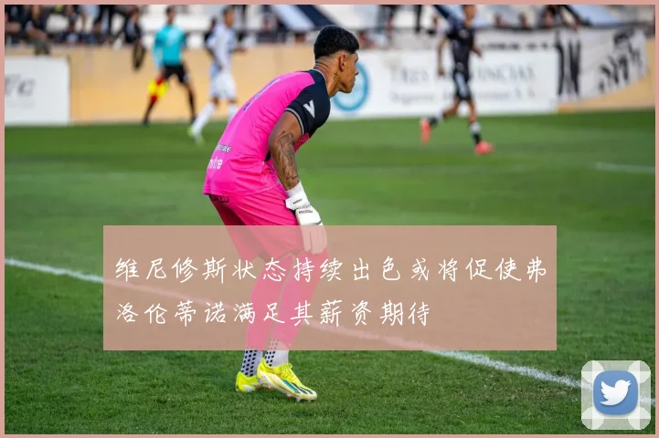 维尼修斯状态持续出色或将促使弗洛伦蒂诺满足其薪资期待