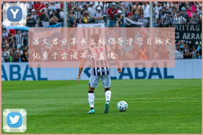 吕文君分享书法帖倡导学习日韩文化勇于尝试不必羞愧