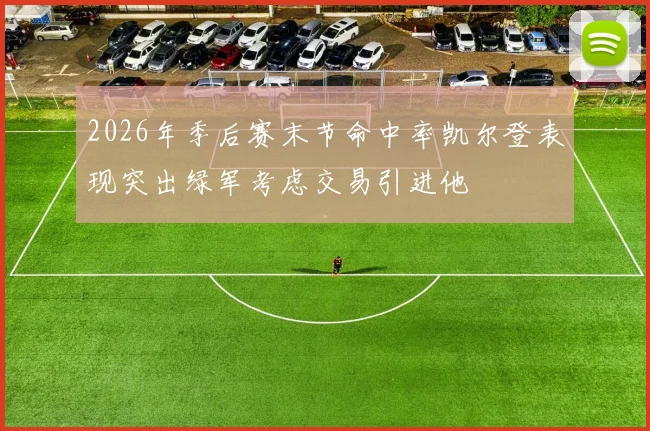 2026年季后赛末节命中率凯尔登表现突出绿军考虑交易引进他