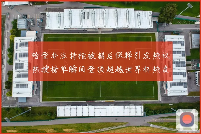 哈登非法持枪被捕后保释引发热议热搜榜单瞬间登顶超越世界杯热度