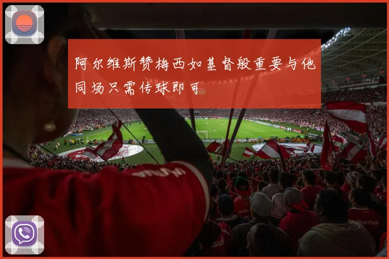 阿尔维斯赞梅西如基督般重要与他同场只需传球即可