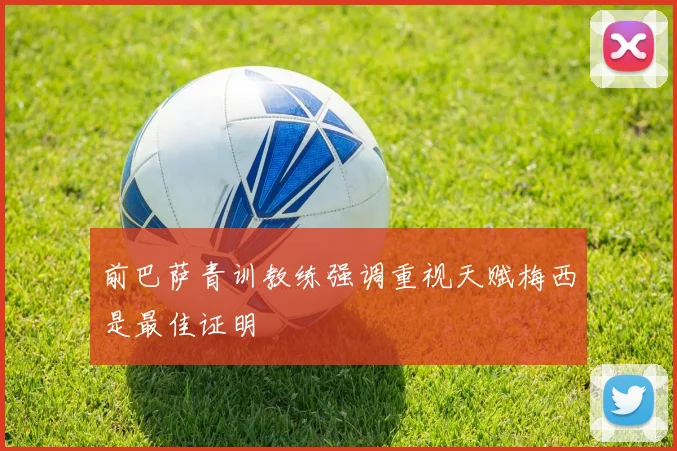 前巴萨青训教练强调重视天赋梅西是最佳证明