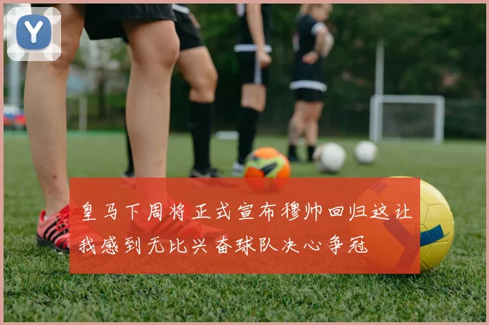 皇马下周将正式宣布穆帅回归这让我感到无比兴奋球队决心争冠