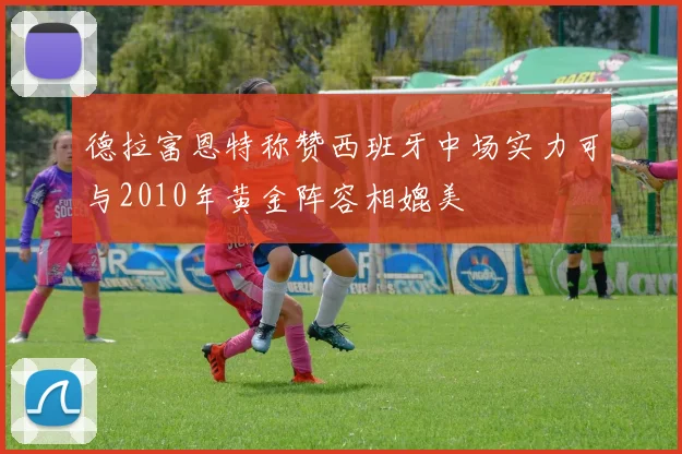 德拉富恩特称赞西班牙中场实力可与2010年黄金阵容相媲美