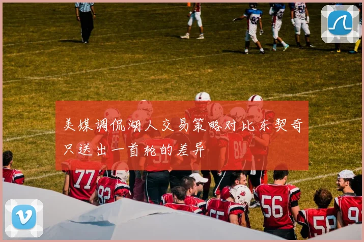 美媒调侃湖人交易策略对比东契奇只送出一首轮的差异