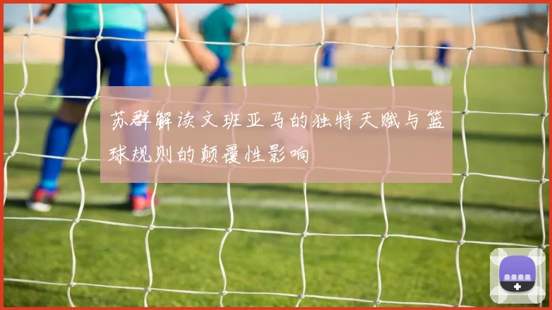 苏群解读文班亚马的独特天赋与篮球规则的颠覆性影响