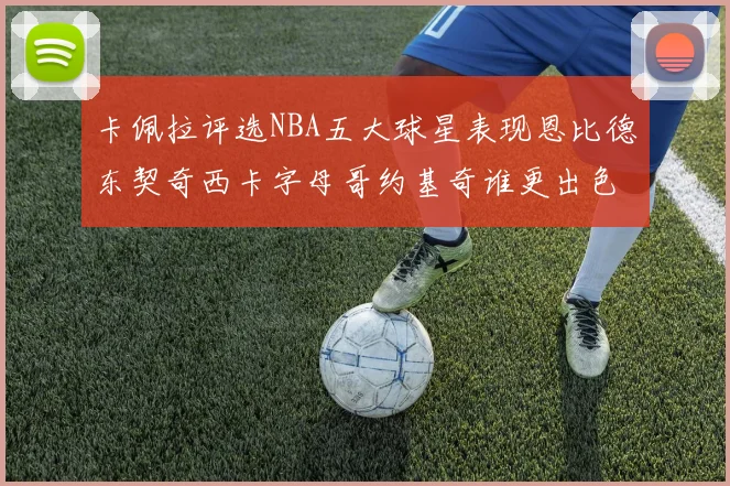 卡佩拉评选NBA五大球星表现恩比德东契奇西卡字母哥约基奇谁更出色