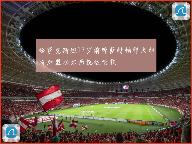 哈萨克斯坦17岁前锋萨特帕耶夫即将加盟切尔西抵达伦敦