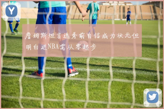 詹姆斯坦言选秀前自信成为状元但明白进NBA需从零起步